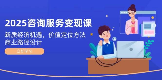 （14909期）2025咨询服务变现课：新质经济机遇，价值定位方法，商业路径设计-立业有术