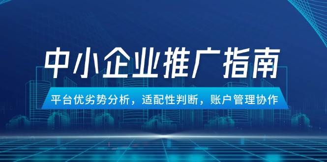 （14910期）中小企业竞价推广指南，平台优劣势分析，适配性判断，账户管理协作-立业有术