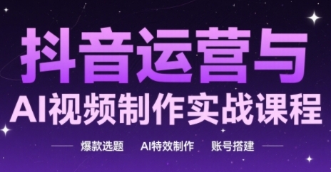 抖音运营与AI视频制作实战课程，爆款选题-AI特效制作-账号搭建-立业有术