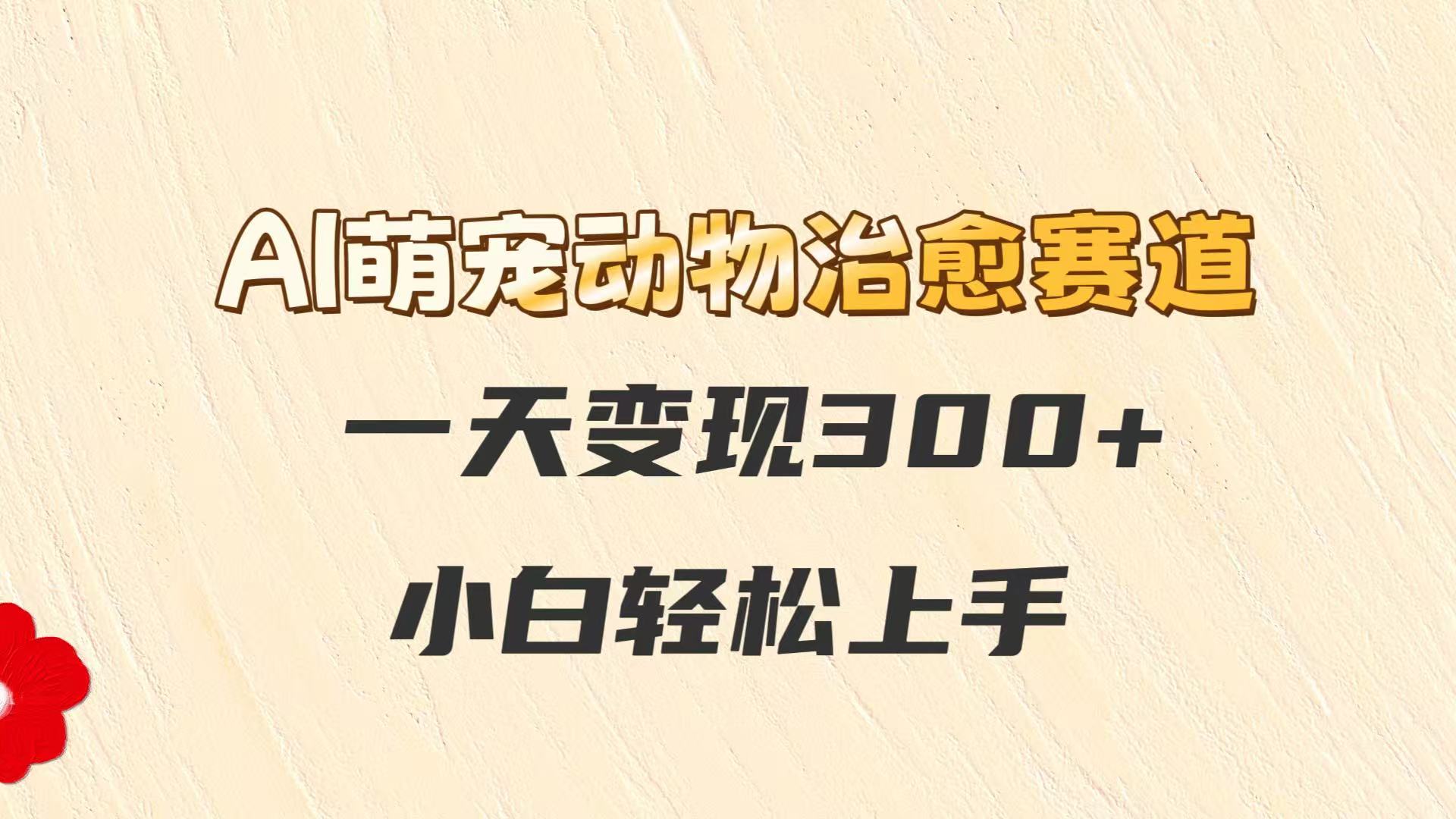 AI萌宠动物治愈赛道，一天变现300+，小白轻松上手-立业有术