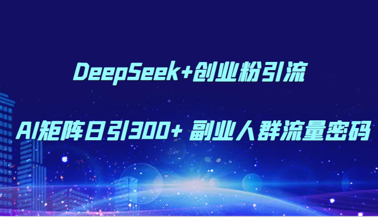 DeepSeek+创业粉引流 AI矩阵日引300+ 副业人群流量密码-立业有术