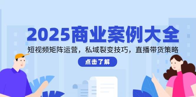 （14916期）2025商业案例大全，短视频矩阵运营，私域裂变技巧，直播带货策略-立业有术