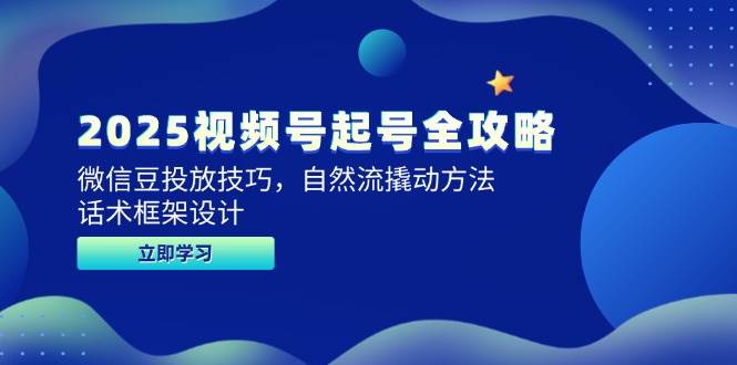 2025视频号起号全攻略，微信豆投放技巧，自然流撬动方法，话术框架设计-立业有术