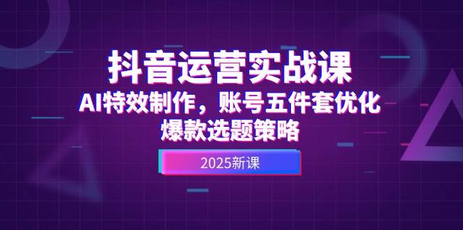 抖音运营实战课，AI特效制作，账号五件套优化，爆款选题策略-立业有术