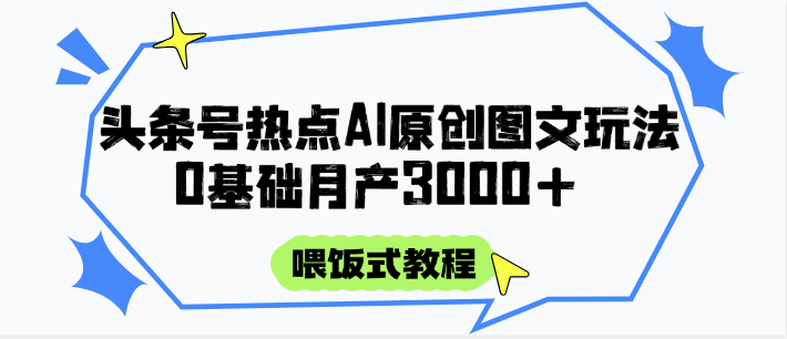 头条号热点AI图文攻略，喂饭式教程+0基础月产3000+-立业有术