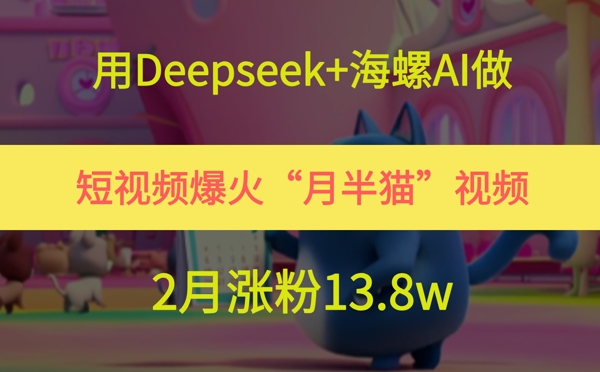用Deepseek+海螺AI做短视频爆火“月半猫”视频，2月涨粉13.8w-立业有术