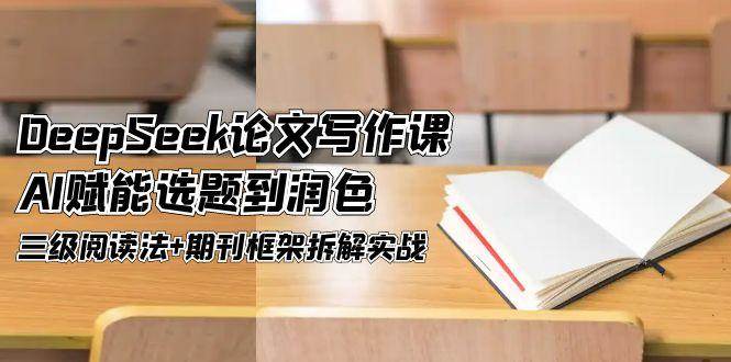 （14927期）DeepSeek论文写作课，AI赋能选题到润色，三级阅读法+期刊框架拆解实战-立业有术