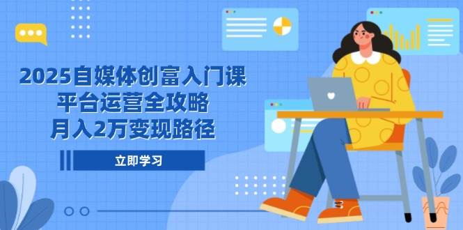 （14924期）2025自媒体创富入门课，平台运营全攻略，月入2万变现路径-立业有术