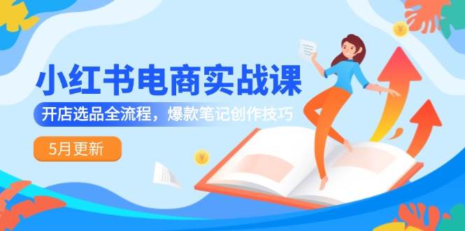 小红书电商实战课-5月更新，开店选品全流程，爆款笔记创作技巧-立业有术