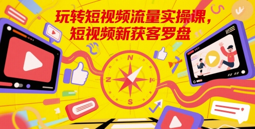 玩转短视频流量实操课，短视频新获客罗盘-立业有术