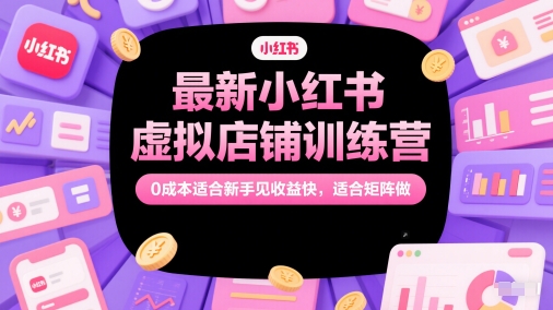 最新小红书虚拟店铺训练营，0成本适合新手见收益快，适合矩阵做-立业有术