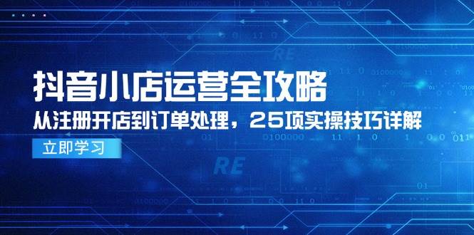 （14939期）抖音小店运营全攻略，从注册开店到订单处理，25项实操技巧详解-立业有术