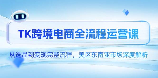 （14929期）TK跨境电商全流程运营课，从选品到变现完整流程，美区东南亚市场深度解析-立业有术