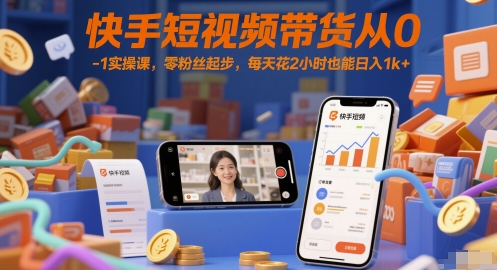 快手短视频带货从0-1实操课，零粉丝起步，每天花2小时也能日入1k+-立业有术