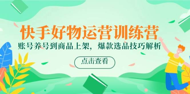 （14950期）快手好物运营训练营，账号养号到商品上架，爆款选品技巧解析-立业有术