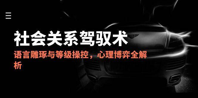 （14958期）2025社会关系驾驭术，语言雕琢与等级操控，心理博弈全解析-立业有术