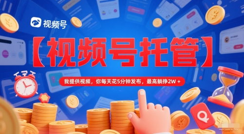 【视频号托管 】我提供视频，你每天花5分钟发布，最高躺挣2W+【揭秘】-立业有术