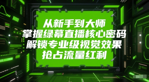 从新手到大师，掌握绿幕直播核心密码，解锁专业级视觉效果，抢占流量红利-立业有术