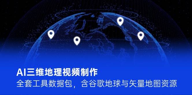 （14961期）AI三维地理视频制作，全套工具数据包，含谷歌地球与矢量地图资源-立业有术