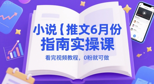 小说推文6月份指南实操课，看完视频教程，0粉就可做-立业有术