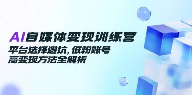 （14966期）AI自媒体变现训练营，平台选择避坑，低粉账号高变现方法全解析-立业有术