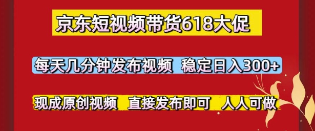京东短视频带货618大促，每天几分钟发布视频，稳定日入3张+，现成原创视频，直接发布即可【揭秘】-立业有术