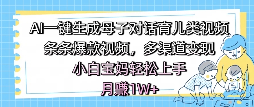 AI一键生成母子对话育儿类视频，条条爆款视频，多渠道变现，小白宝妈轻松上手，月入1W+-立业有术