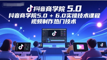 抖音商学院5.0+6.0实操技术课程，视频制作热门技术-立业有术