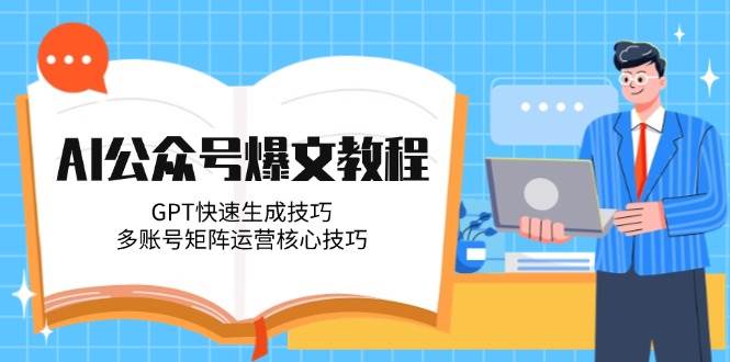 （14977期）AI公众号爆文教程，GPT快速生成技巧，多账号矩阵运营核心技巧-立业有术