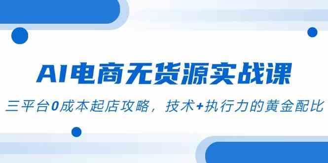 AI电商无货源实战课，三平台0成本起店攻略，技术+执行力的黄金配比-立业有术