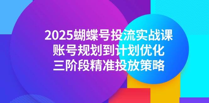 （14987期）2025蝴蝶号投流实战课，账号规划到计划优化，三阶段精准投放策略-立业有术