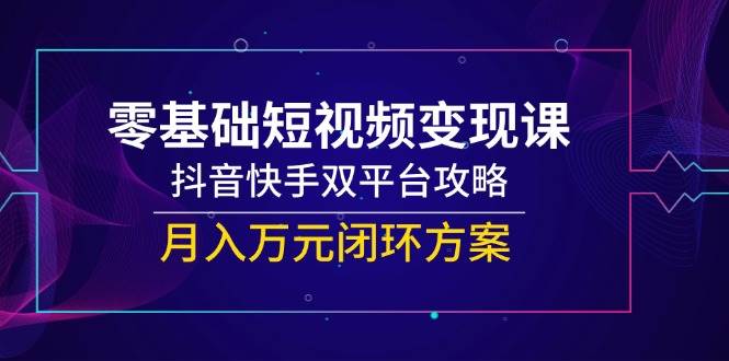 零基础短视频变现课，抖音快手双平台攻略，月入万元闭环方案-立业有术