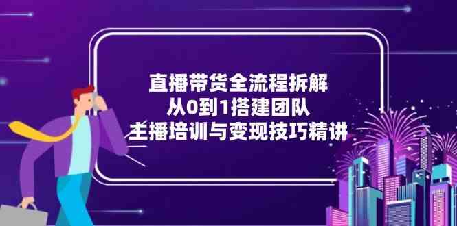 直播带货全流程拆解：从0到1搭建团队，主播培训与变现技巧精讲-立业有术