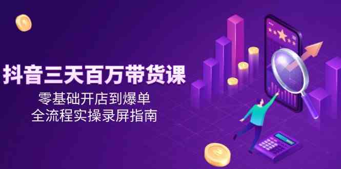 抖音三天百万带货课，零基础开店到爆单，全流程实操录屏指南-立业有术