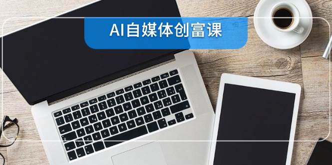 AI自媒体创富课，账号准备到直播带货，零基础22项技能速成-立业有术