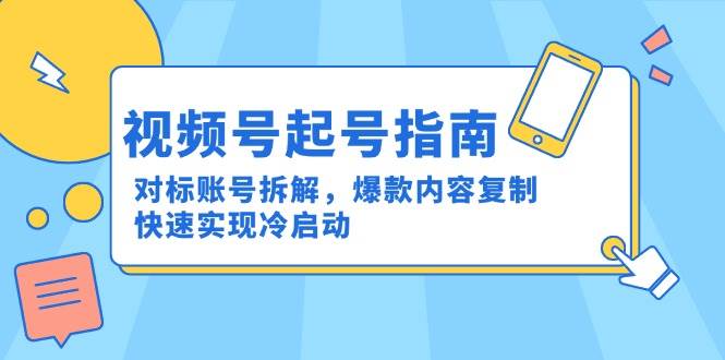 （15028期）视频号起号指南：对标账号拆解，爆款内容复制，快速实现冷启动-立业有术