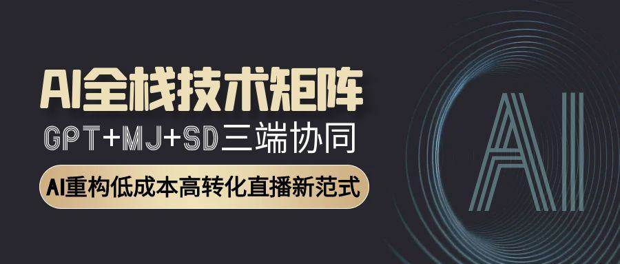 （15027期）AI全栈技术矩阵：GPT+MJ+SD三端协同，AI重构低成本高转化直播新范式-立业有术