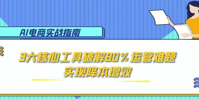 （15026期）AI电商实战指南：3大核心工具破解80%运营难题，实现降本增效-立业有术