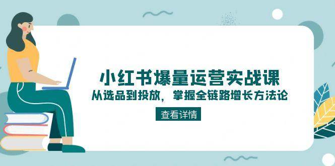 （15022期）小红书爆量运营实战课：从选品到投放，掌握全链路增长方法论-立业有术