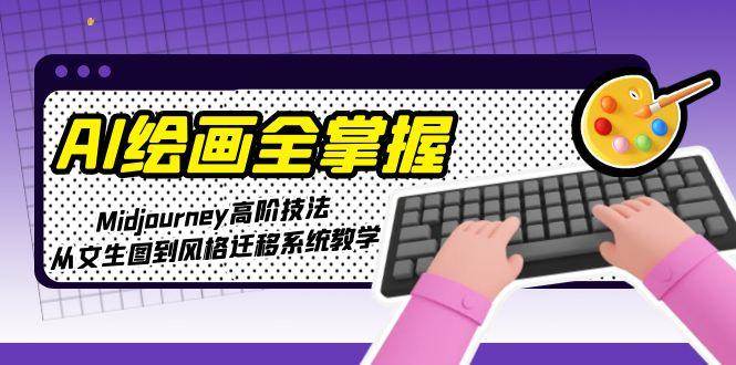 （15020期）AI绘画全掌握：Midjourney高阶技法，从文生图到风格迁移系统教学-立业有术