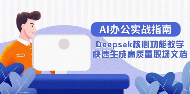 （15018期）AI办公实战指南：Deepsek核心功能教学，快速生成高质量职场文档-立业有术