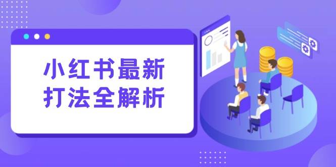 （15017期）小红书最新打法线下课：笔记生产+评论运营，打造标准化流量增长引擎-立业有术