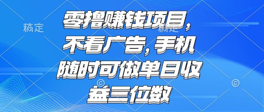 （15016期）零撸赚钱项目 不看广告 手机随时可做 单日收益三位数-立业有术