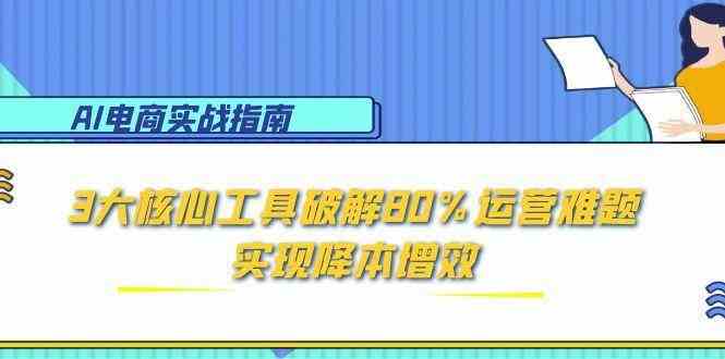 AI电商实战指南：3大核心工具破解80%运营难题，实现降本增效-立业有术