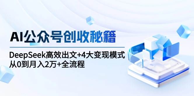 （15047期）AI公众号创收秘籍：DeepSeek高效出文+4大变现模式，从0到月入2万+全流程-立业有术