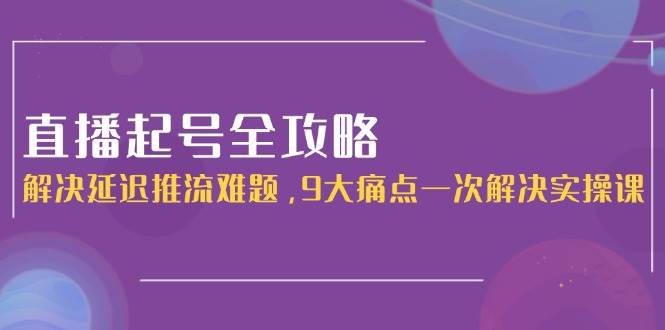 （15043期）直播起号全攻略：解决延迟推流难题，9大痛点一次解决实操课-立业有术
