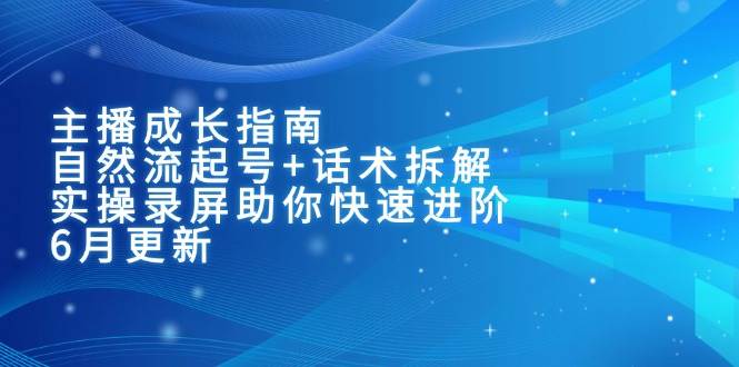 主播成长指南：自然流起号+话术拆解，实操录屏助你快速进阶（6月更新）-立业有术