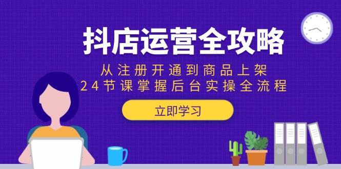 （15057期）抖店运营全攻略：从注册开通到商品上架，24节课掌握后台实操全流程-立业有术