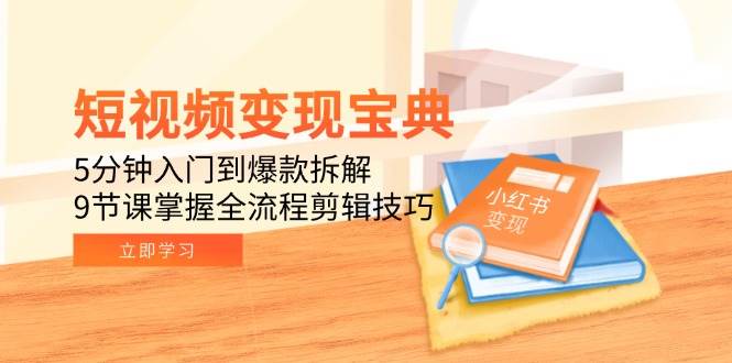 （15055期）短视频变现宝典：5分钟入门到爆款拆解，9节课掌握全流程剪辑技巧-立业有术