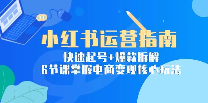 （15054期）小红书运营指南：快速起号+爆款拆解，6节课掌握电商变现核心玩法-立业有术